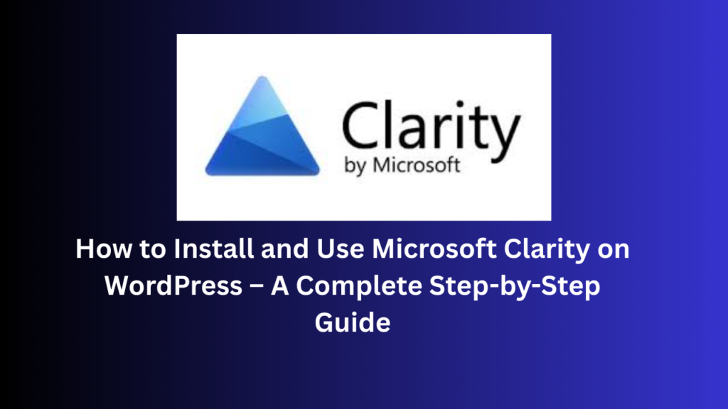 How to Install and Use Microsoft Clarity on WordPress – A Complete Step-by-Step Guide